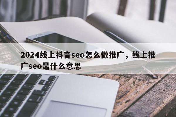 2024线上抖音seo怎么做推广，线上推广seo是什么意思