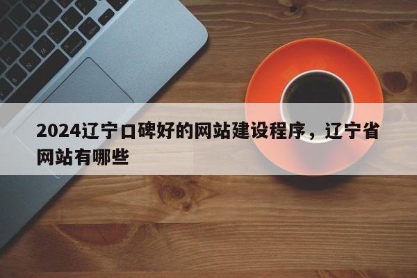 2024辽宁口碑好的网站建设程序，辽宁省网站有哪些