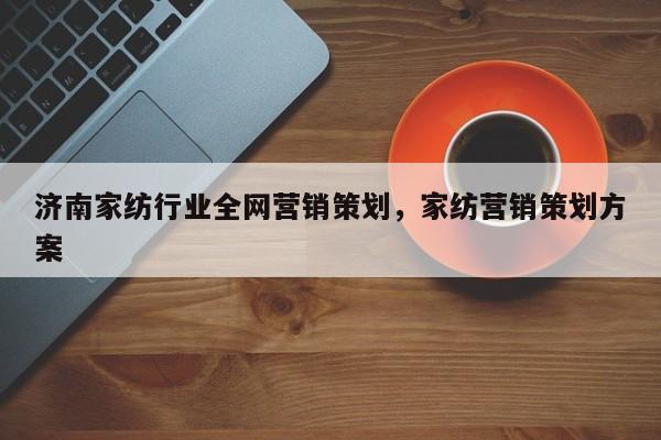 济南家纺行业全网营销策划，家纺营销策划方案