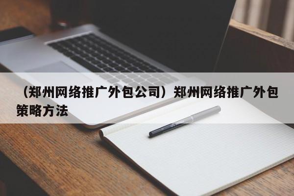 （郑州网络推广外包公司）郑州网络推广外包策略方法