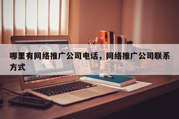 哪里有网络推广公司电话，网络推广公司联系方式