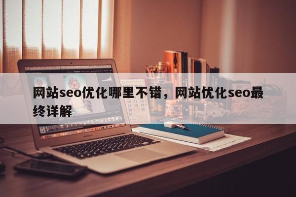 网站seo优化哪里不错，网站优化seo最终详解