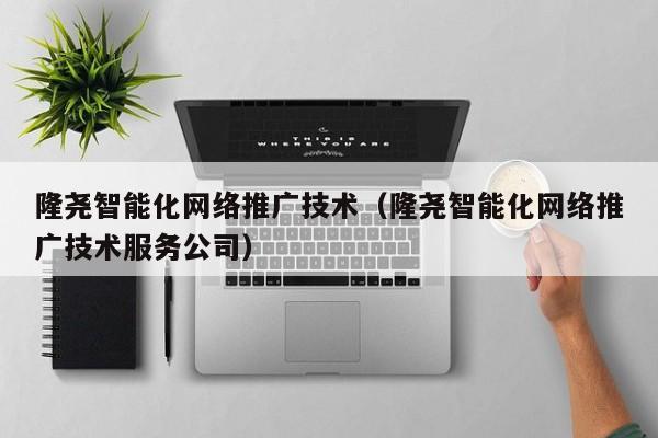 隆尧智能化网络推广技术（隆尧智能化网络推广技术服务公司）