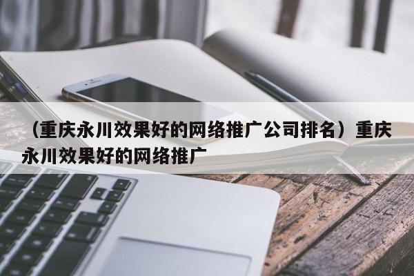 （重庆永川效果好的网络推广公司排名）重庆永川效果好的网络推广