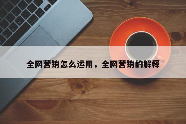 全网营销怎么运用，全网营销的解释