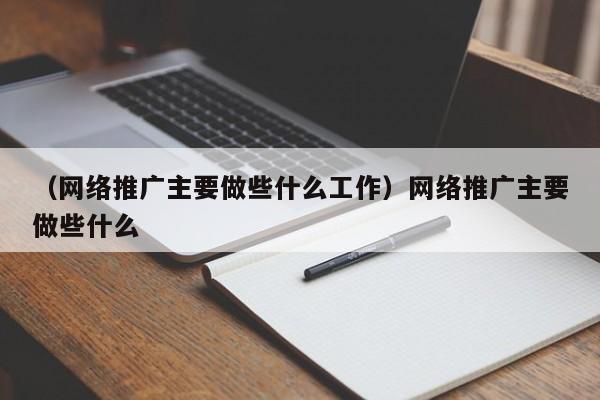 （网络推广主要做些什么工作）网络推广主要做些什么