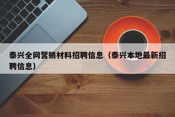 泰兴全网营销材料招聘信息（泰兴本地最新招聘信息）