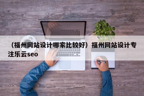 （福州网站设计哪家比较好）福州网站设计专注乐云seo