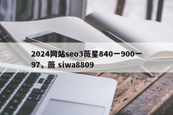 2024网站seo3薇星840一900一97，薇 siwa8809