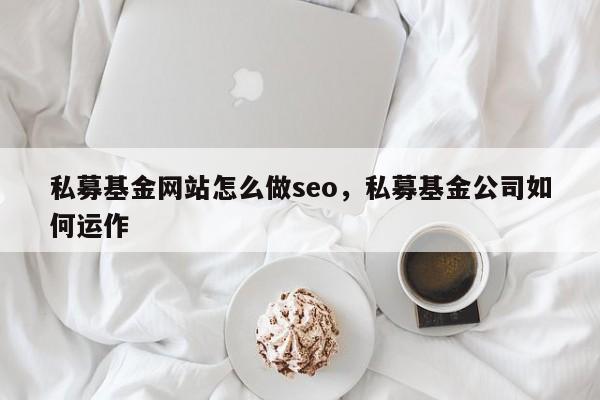 私募基金网站怎么做seo，私募基金公司如何运作