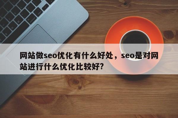 网站做seo优化有什么好处，seo是对网站进行什么优化比较好?