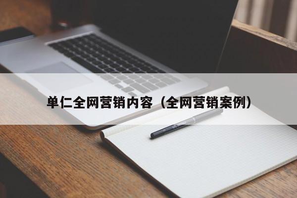 单仁全网营销内容（全网营销案例）