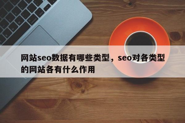 网站seo数据有哪些类型，seo对各类型的网站各有什么作用