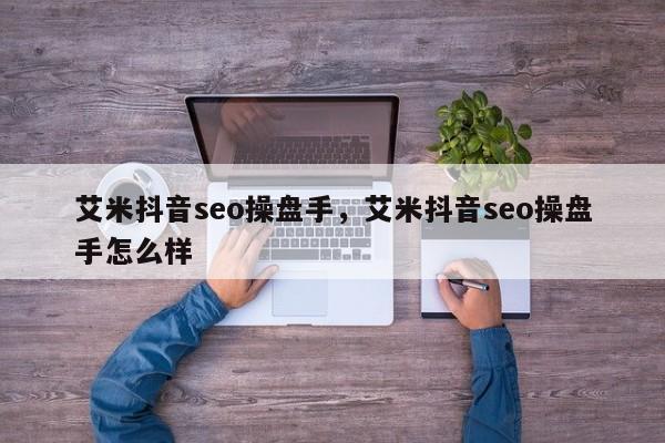 艾米抖音seo操盘手，艾米抖音seo操盘手怎么样