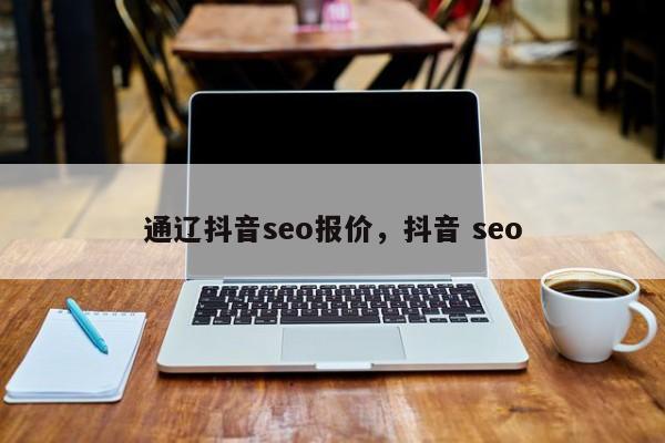 通辽抖音seo报价，抖音 seo