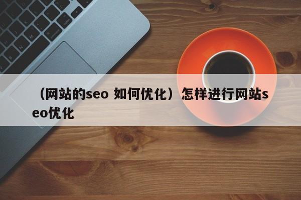 （网站的seo 如何优化）怎样进行网站seo优化