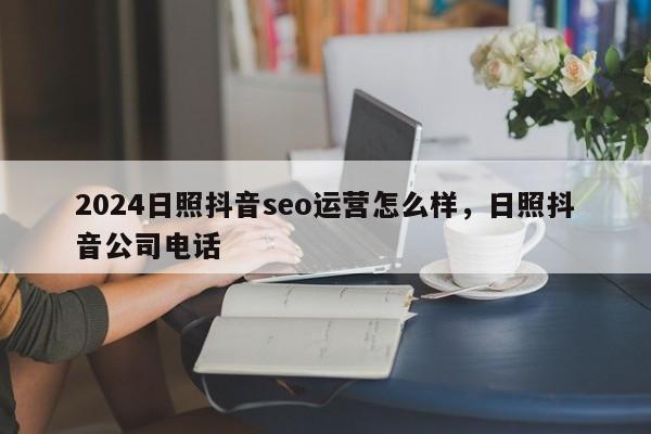 2024日照抖音seo运营怎么样，日照抖音公司电话