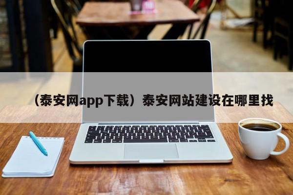 （泰安网app下载）泰安网站建设在哪里找