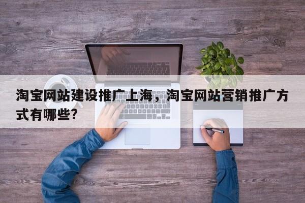 淘宝网站建设推广上海，淘宝网站营销推广方式有哪些?