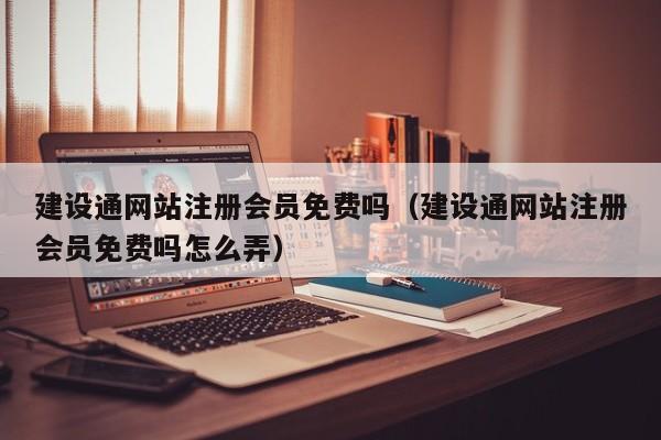 建设通网站注册会员免费吗（建设通网站注册会员免费吗怎么弄）