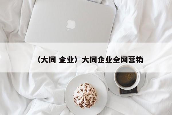 （大同 企业）大同企业全网营销