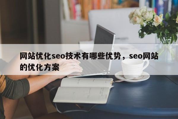 网站优化seo技术有哪些优势，seo网站的优化方案