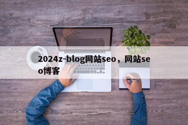 2024z-blog网站seo，网站seo博客