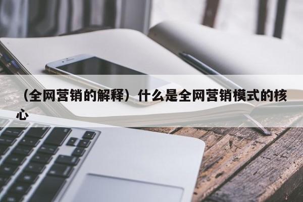 （全网营销的解释）什么是全网营销模式的核心