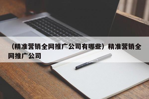 （精准营销全网推广公司有哪些）精准营销全网推广公司