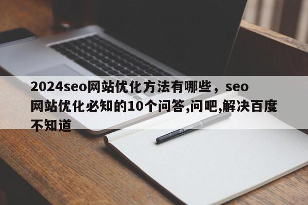 2024seo网站优化方法有哪些，seo网站优化必知的10个问答,问吧,解决百度不知道