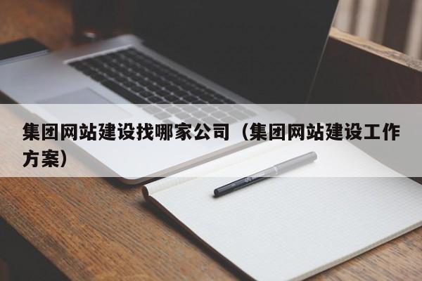 集团网站建设找哪家公司（集团网站建设工作方案）