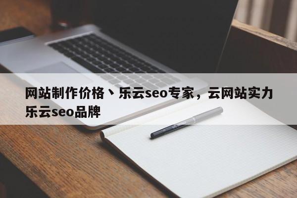 网站制作价格丶乐云seo专家，云网站实力乐云seo品牌