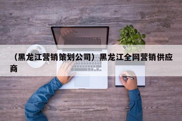 （黑龙江营销策划公司）黑龙江全网营销供应商