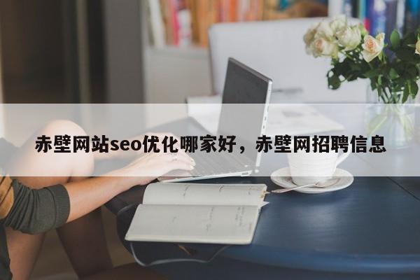 赤壁网站seo优化哪家好，赤壁网招聘信息