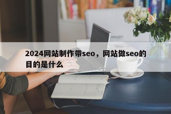 2024网站制作带seo，网站做seo的目的是什么