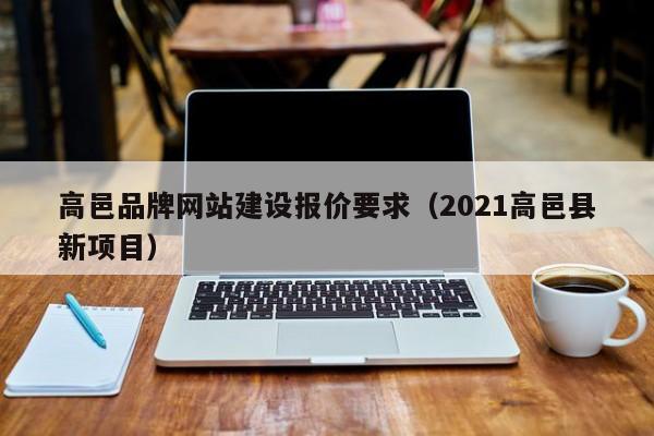 高邑品牌网站建设报价要求（2021高邑县新项目）