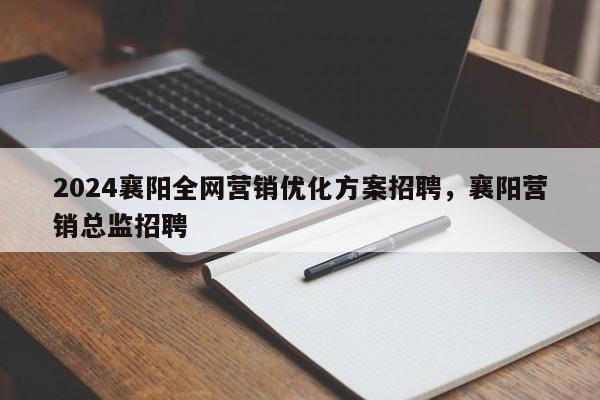 2024襄阳全网营销优化方案招聘，襄阳营销总监招聘