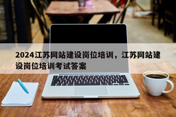 2024江苏网站建设岗位培训，江苏网站建设岗位培训考试答案