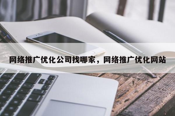 网络推广优化公司找哪家，网络推广优化网站