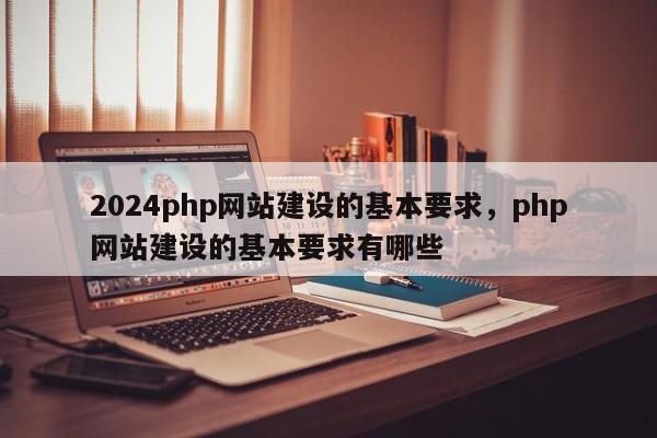 2024php网站建设的基本要求，php网站建设的基本要求有哪些