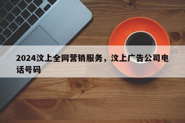 2024汶上全网营销服务，汶上广告公司电话号码