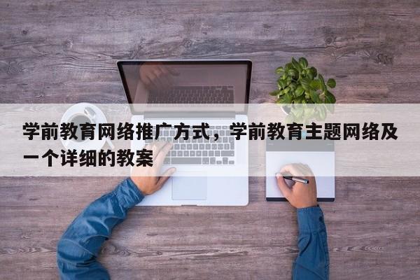 学前教育网络推广方式，学前教育主题网络及一个详细的教案