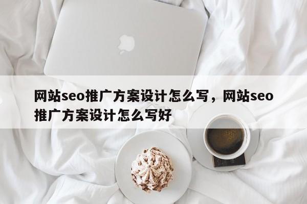 网站seo推广方案设计怎么写，网站seo推广方案设计怎么写好