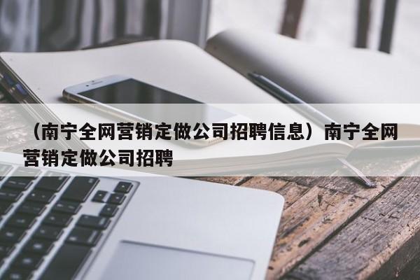 （南宁全网营销定做公司招聘信息）南宁全网营销定做公司招聘