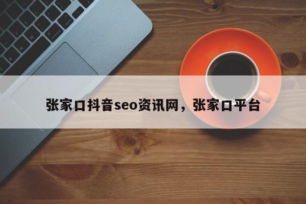 张家口抖音seo资讯网，张家口平台