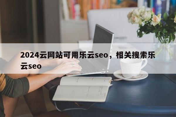 2024云网站可用乐云seo，相关搜索乐云seo