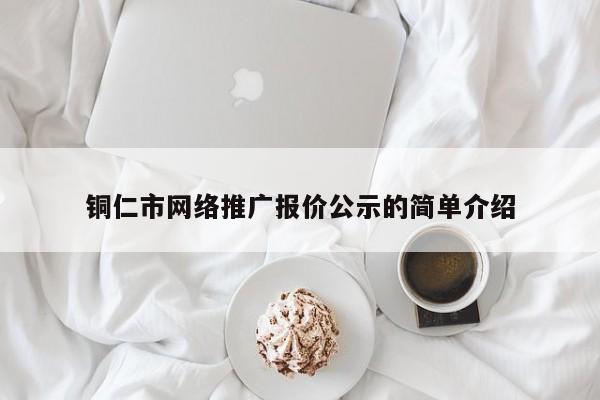 铜仁市网络推广报价公示的简单介绍