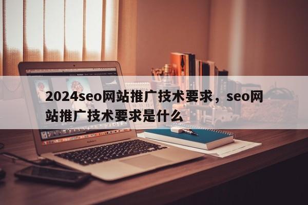 2024seo网站推广技术要求，seo网站推广技术要求是什么