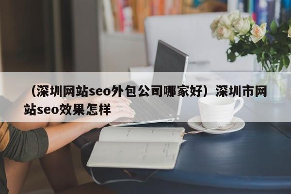 （深圳网站seo外包公司哪家好）深圳市网站seo效果怎样