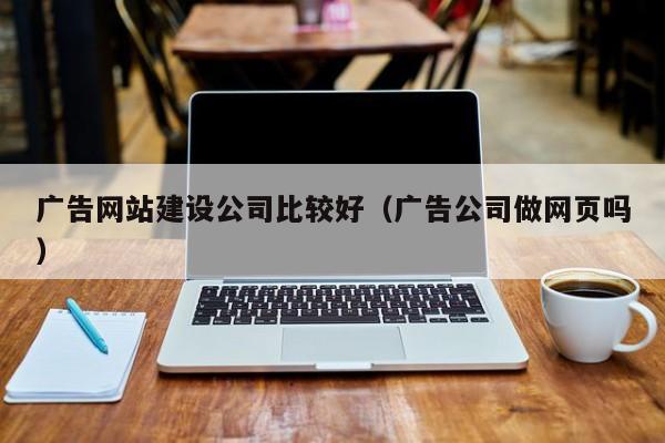 广告网站建设公司比较好（广告公司做网页吗）